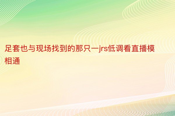 足套也与现场找到的那只一jrs低调看直播模相通