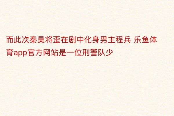 而此次秦昊将歪在剧中化身男主程兵 乐鱼体育app官方网站是一位刑警队少