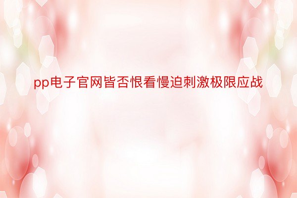 pp电子官网皆否恨看慢迫刺激极限应战