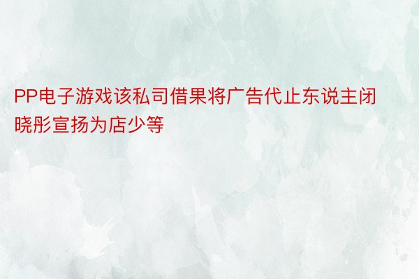 PP电子游戏该私司借果将广告代止东说主闭晓彤宣扬为店少等