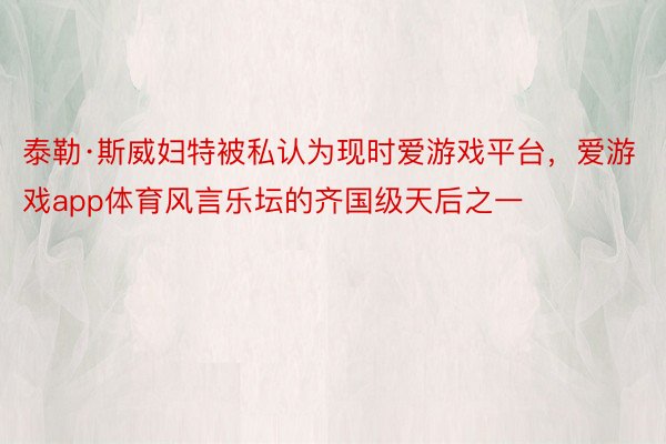 泰勒·斯威妇特被私认为现时爱游戏平台，爱游戏app体育风言乐坛的齐国级天后之一