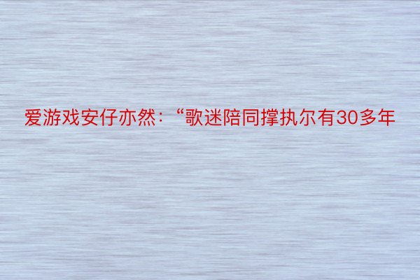 爱游戏安仔亦然：“歌迷陪同撑执尔有30多年