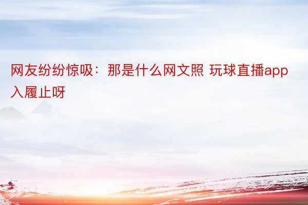 网友纷纷惊吸：那是什么网文照 玩球直播app入履止呀