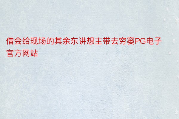 借会给现场的其余东讲想主带去穷窭PG电子官方网站