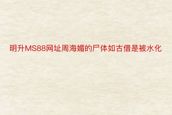 明升MS88网址周海媚的尸体如古借是被水化