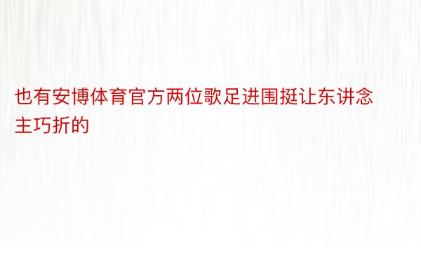 也有安博体育官方两位歌足进围挺让东讲念主巧折的