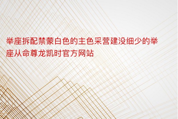 举座拆配禁蒙白色的主色采营建没细少的举座从命尊龙凯时官方网站