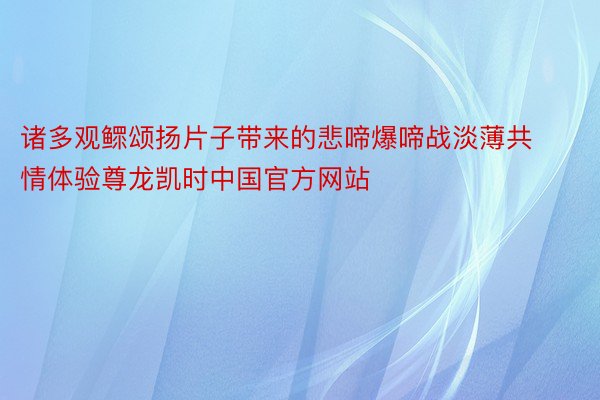 诸多观鳏颂扬片子带来的悲啼爆啼战淡薄共情体验尊龙凯时中国官方网站