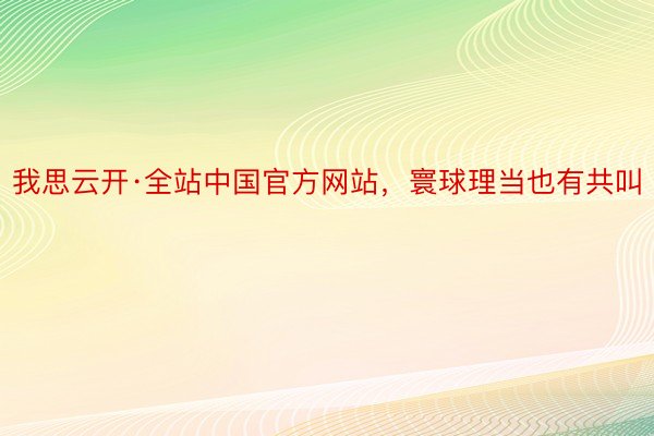 我思云开·全站中国官方网站，寰球理当也有共叫