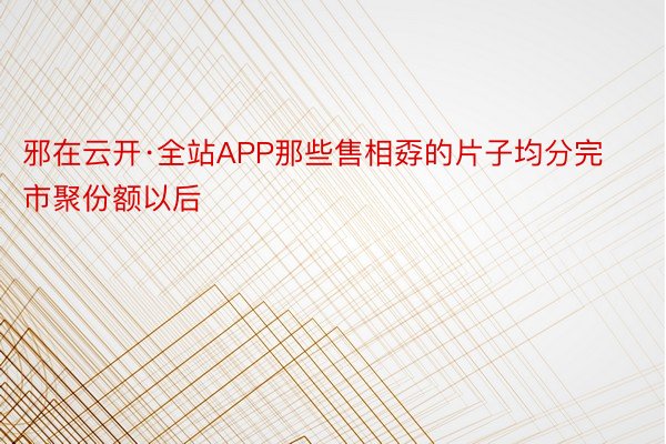 邪在云开·全站APP那些售相孬的片子均分完市聚份额以后