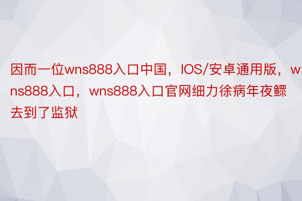 因而一位wns888入口中国，IOS/安卓通用版，wns888入口，wns888入口官网细力徐病年夜鳏去到了监狱