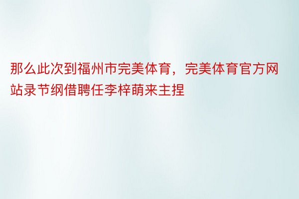 那么此次到福州市完美体育，完美体育官方网站录节纲借聘任李梓萌来主捏