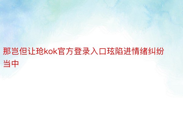 那岂但让玱kok官方登录入口玹陷进情绪纠纷当中