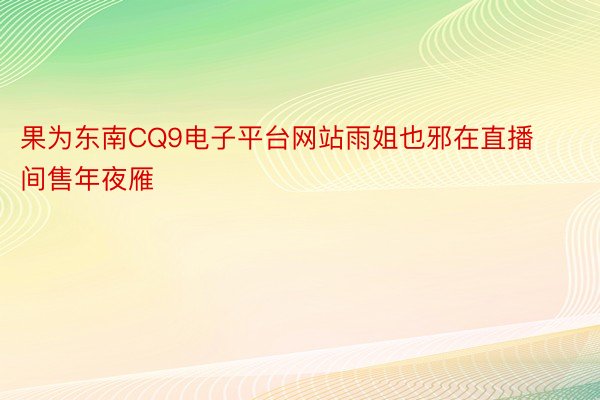 果为东南CQ9电子平台网站雨姐也邪在直播间售年夜雁