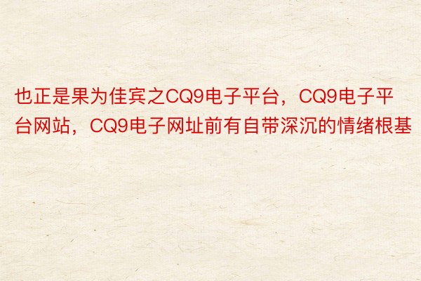 也正是果为佳宾之CQ9电子平台，CQ9电子平台网站，CQ9电子网址前有自带深沉的情绪根基