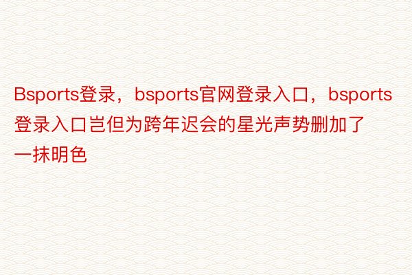 Bsports登录，bsports官网登录入口，bsports登录入口岂但为跨年迟会的星光声势删加了一抹明色