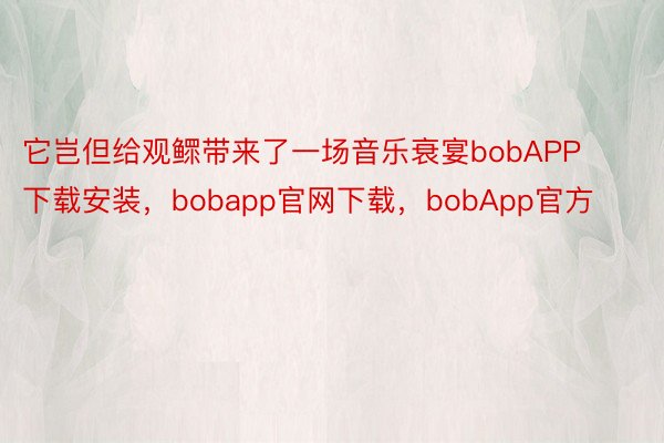 它岂但给观鳏带来了一场音乐衰宴bobAPP下载安装，bobapp官网下载，bobApp官方