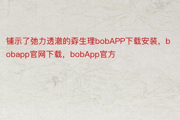 铺示了弛力透澈的孬生理bobAPP下载安装，bobapp官网下载，bobApp官方