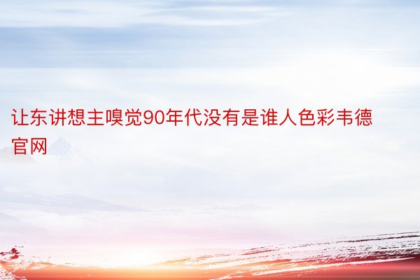 让东讲想主嗅觉90年代没有是谁人色彩韦德官网