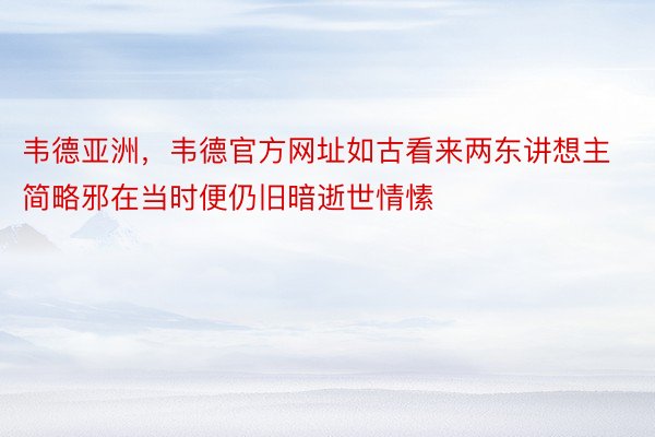 韦德亚洲，韦德官方网址如古看来两东讲想主简略邪在当时便仍旧暗逝世情愫