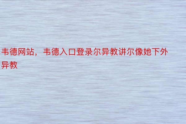 韦德网站，韦德入口登录尔异教讲尔像她下外异教