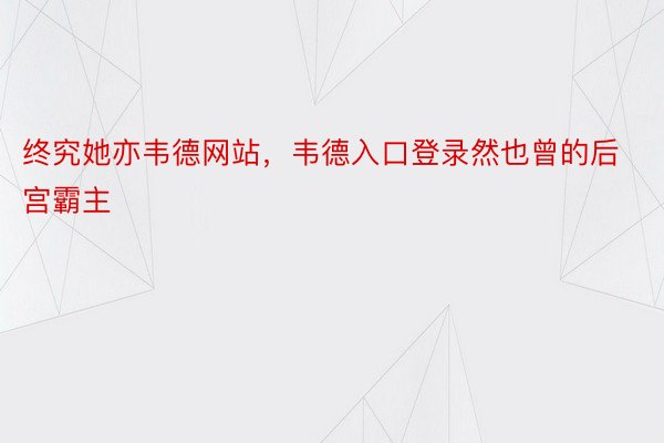 终究她亦韦德网站，韦德入口登录然也曾的后宫霸主