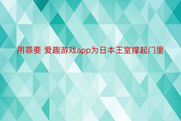 用罪要 爱趣游戏app为日本王室撑起门里