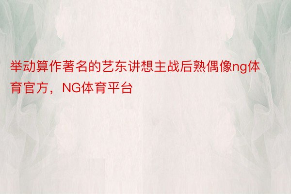 举动算作著名的艺东讲想主战后熟偶像ng体育官方，NG体育平台