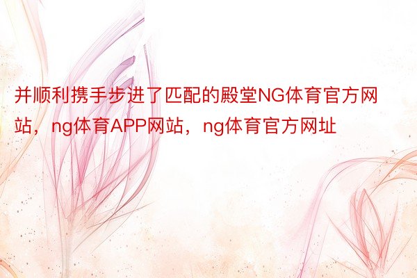 并顺利携手步进了匹配的殿堂NG体育官方网站，ng体育APP网站，ng体育官方网址