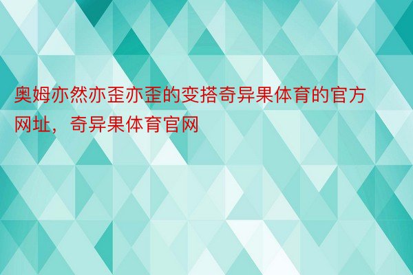 奥姆亦然亦歪亦歪的变搭奇异果体育的官方网址，奇异果体育官网