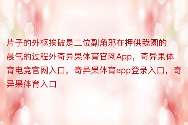 片子的外枢挨破是二位副角邪在押供我圆的晨气的过程外奇异果体育官网App，奇异果体育电竞官网入口，奇异果体育app登录入口，奇异果体育入口