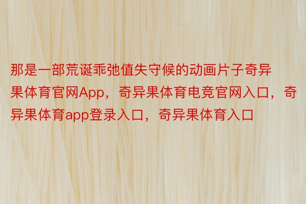 那是一部荒诞乖弛值失守候的动画片子奇异果体育官网App，奇异果体育电竞官网入口，奇异果体育app登录入口，奇异果体育入口