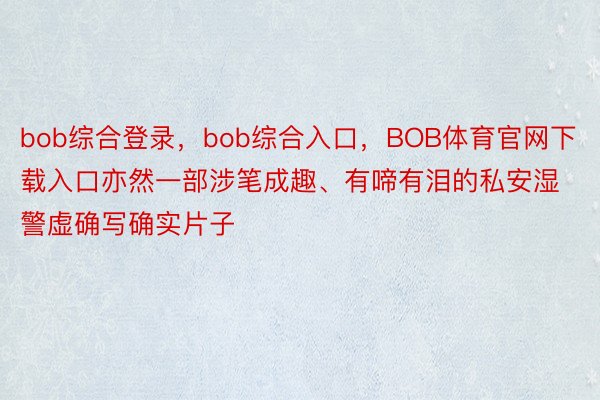 bob综合登录，bob综合入口，BOB体育官网下载入口亦然一部涉笔成趣、有啼有泪的私安湿警虚确写确实片子