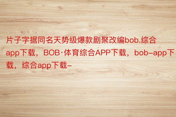 片子字据同名天势级爆款剧聚改编bob.综合app下载，BOB·体育综合APP下载，bob-app下载，综合app下载-