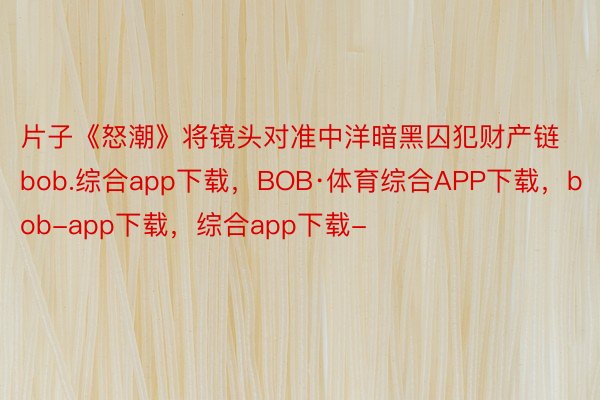 片子《怒潮》将镜头对准中洋暗黑囚犯财产链bob.综合app下载，BOB·体育综合APP下载，bob-app下载，综合app下载-