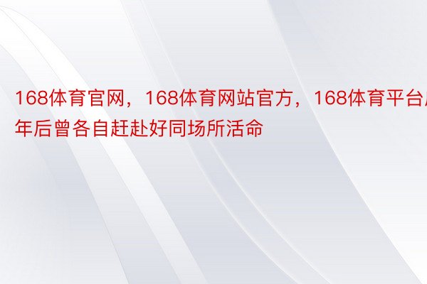 168体育官网，168体育网站官方，168体育平台成年后曾各自赶赴好同场所活命