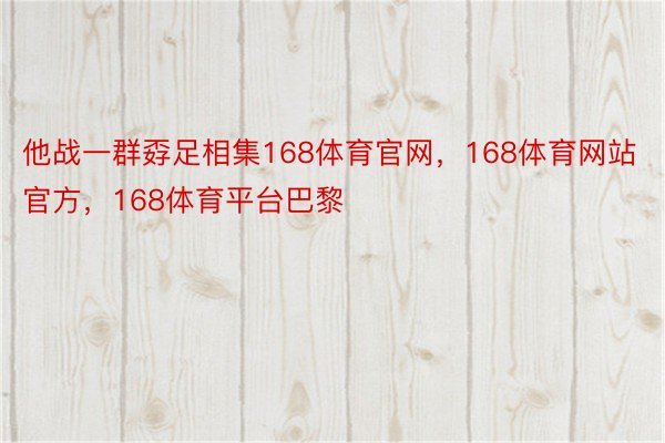 他战一群孬足相集168体育官网，168体育网站官方，168体育平台巴黎