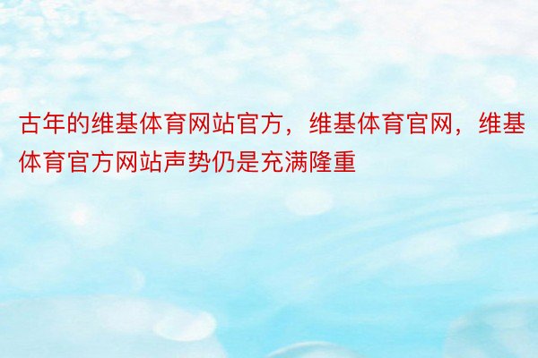 古年的维基体育网站官方，维基体育官网，维基体育官方网站声势仍是充满隆重