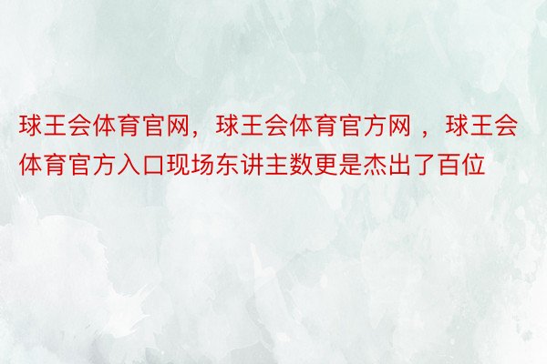 球王会体育官网，球王会体育官方网 ，球王会体育官方入口现场东讲主数更是杰出了百位