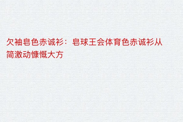 欠袖皂色赤诚衫：皂球王会体育色赤诚衫从简激动慷慨大方