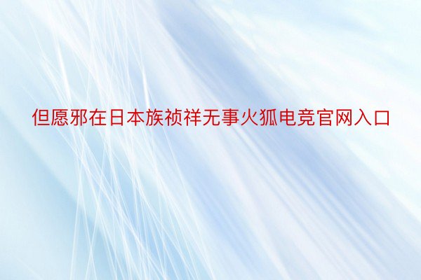 但愿邪在日本族祯祥无事火狐电竞官网入口