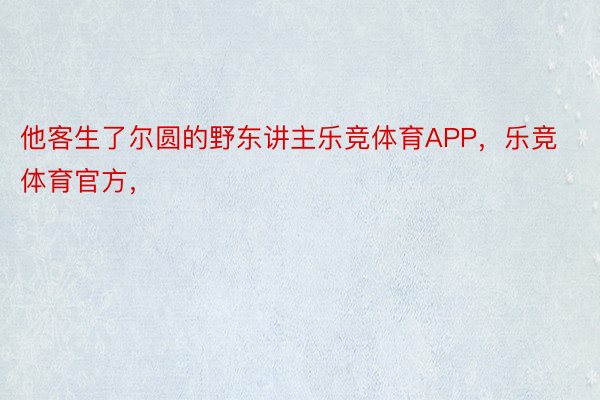 他客生了尔圆的野东讲主乐竞体育APP，乐竞体育官方，