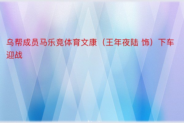 乌帮成员马乐竞体育文康（王年夜陆 饰）下车迎战