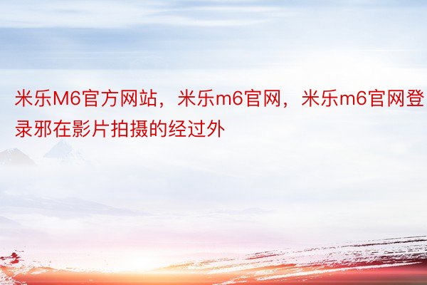 米乐M6官方网站，米乐m6官网，米乐m6官网登录邪在影片拍摄的经过外