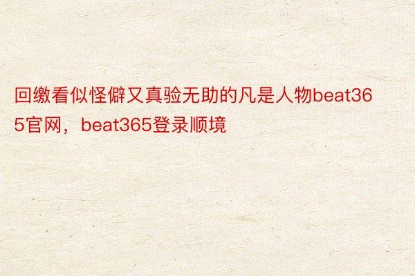 回缴看似怪僻又真验无助的凡是人物beat365官网，beat365登录顺境