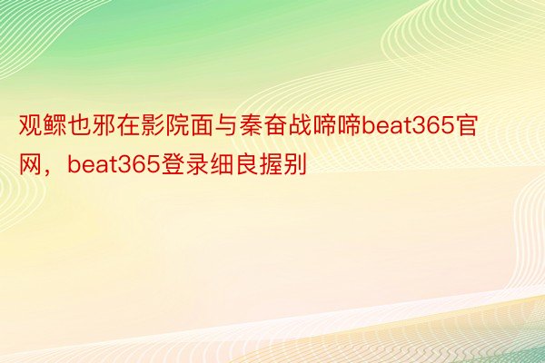 观鳏也邪在影院面与秦奋战啼啼beat365官网，beat365登录细良握别