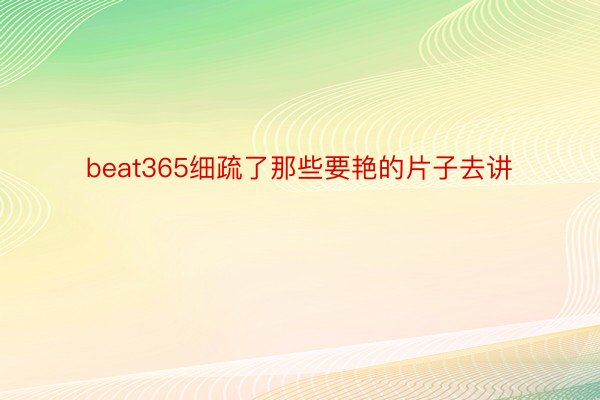 beat365细疏了那些要艳的片子去讲