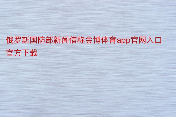 俄罗斯国防部新闻借称金博体育app官网入口官方下载