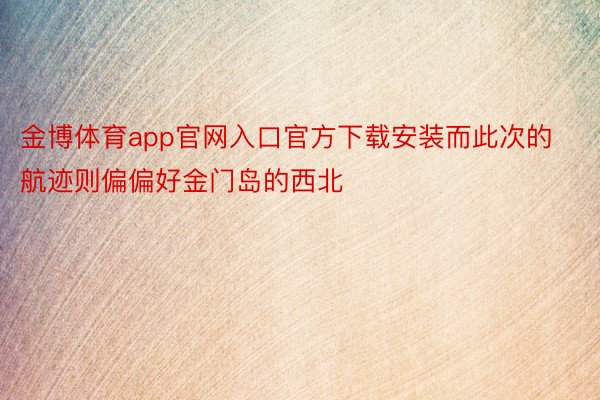 金博体育app官网入口官方下载安装而此次的航迹则偏偏好金门岛的西北