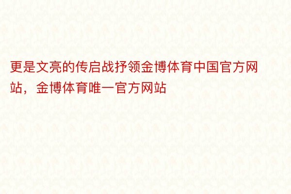 更是文亮的传启战抒领金博体育中国官方网站，金博体育唯一官方网站